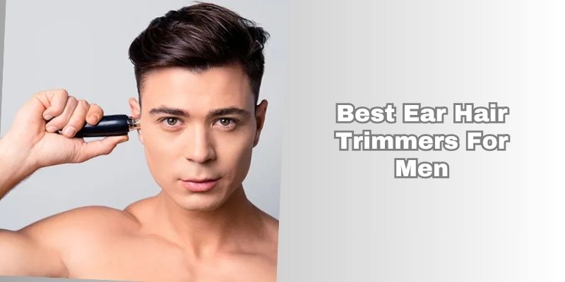 best ear hair trimmers for men
