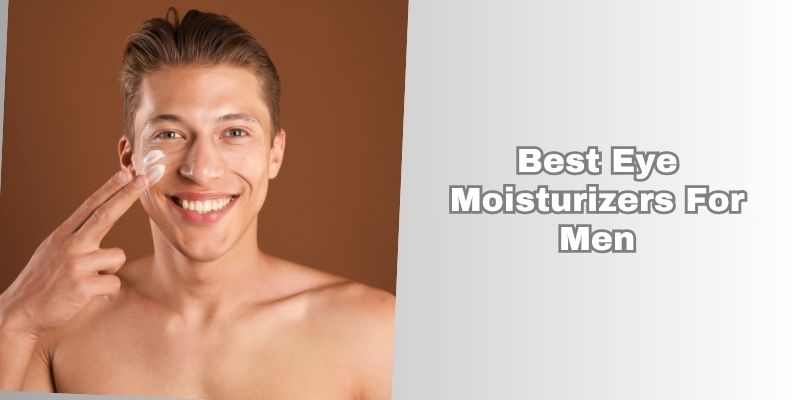 best eye moisturizers for men